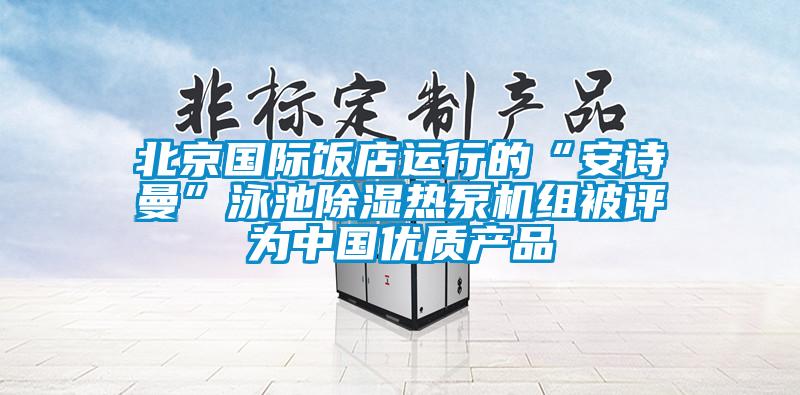 北京國際飯店運行的“安詩曼”泳池除濕熱泵機組被評為中國優(yōu)質(zhì)產(chǎn)品
