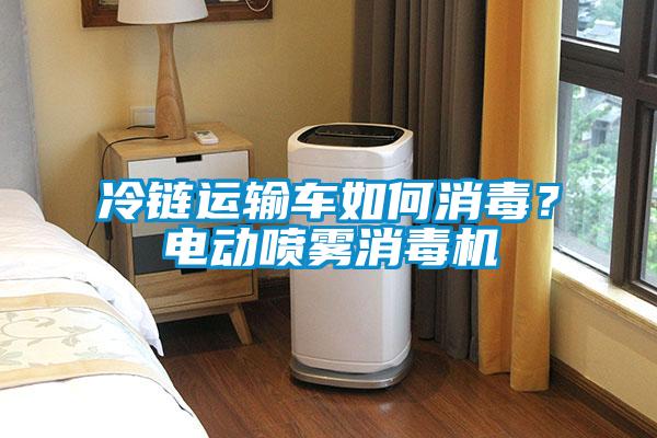 冷鏈運輸車如何消毒？電動噴霧消毒機