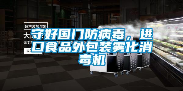 守好國門防病毒，進口食品外包裝霧化消毒機