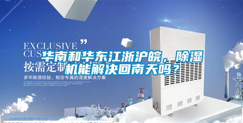 華南和華東江浙滬皖，除濕機能解決回南天嗎？