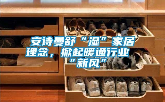 安詩(shī)曼舒“濕”家居理念,掀起暖通行業(yè)“新風(fēng)”