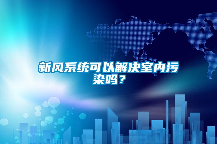 新風(fēng)系統(tǒng)可以解決室內(nèi)污染嗎？