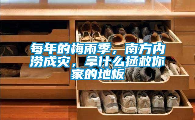 每年的梅雨季,南方內(nèi)澇成災(zāi),拿什么拯救你家的地板