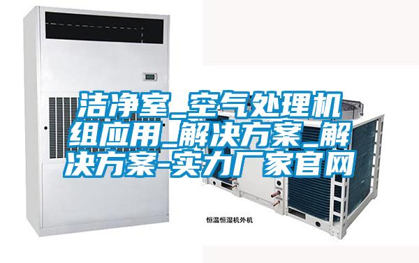 潔凈室_空氣處理機(jī)組應(yīng)用_解決方案_解決方案-實力廠家官網(wǎng)
