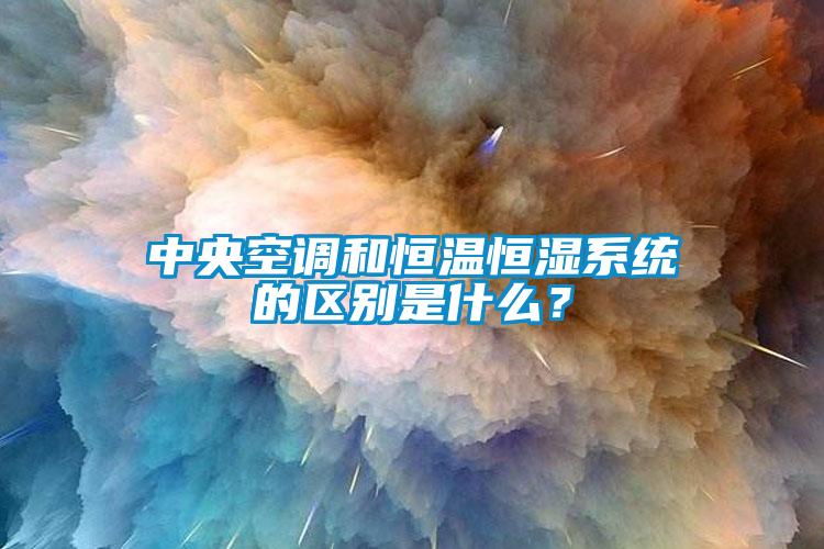 中央空調和恒溫恒濕系統的區別是什么？