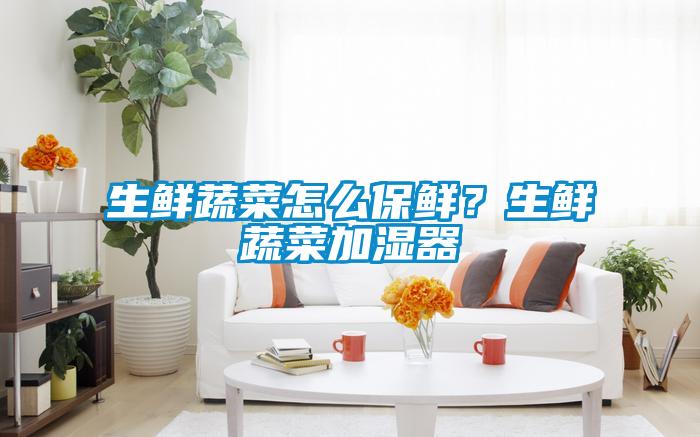 生鮮蔬菜怎么保鮮？生鮮蔬菜加濕器
