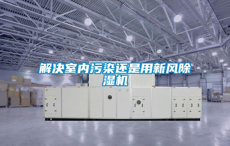 解決室內(nèi)污染還是用新風(fēng)除濕機