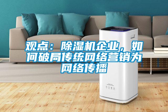 觀點(diǎn)：除濕機(jī)企業(yè)，如何破局傳統(tǒng)網(wǎng)絡(luò)營(yíng)銷為網(wǎng)絡(luò)傳播