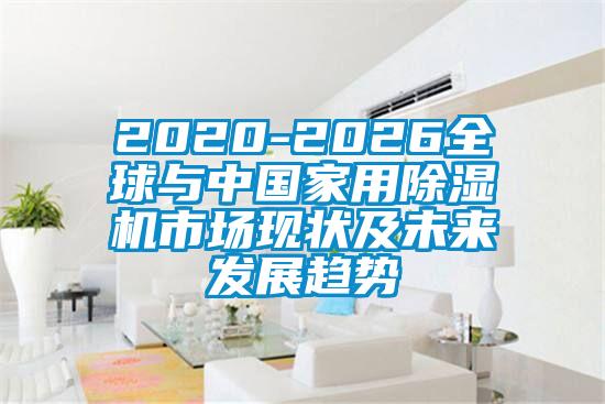 2020-2026全球與中國家用除濕機(jī)市場(chǎng)現(xiàn)狀及未來發(fā)展趨勢(shì)