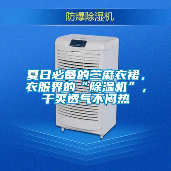 夏日必備的苧麻衣裙，衣服界的“除濕機”，干爽透氣不悶熱