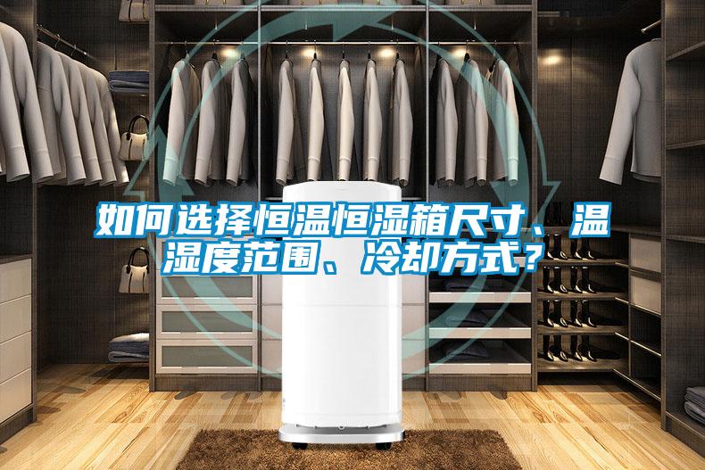 如何選擇恒溫恒濕箱尺寸、溫濕度范圍、冷卻方式？