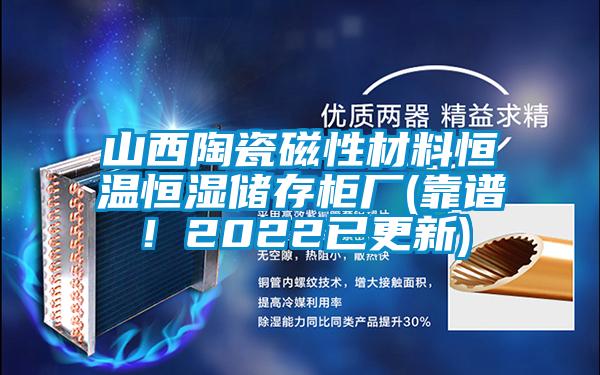 山西陶瓷磁性材料恒溫恒濕儲存柜廠(靠譜！2022已更新)