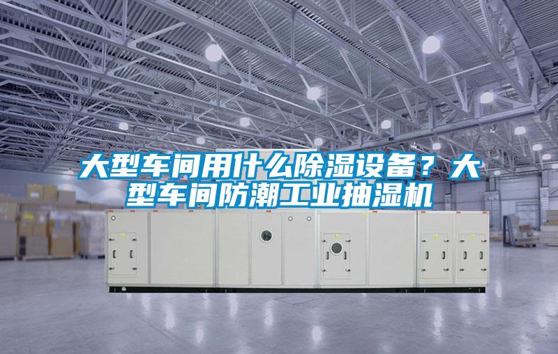 大型車間用什么除濕設備？大型車間防潮工業抽濕機