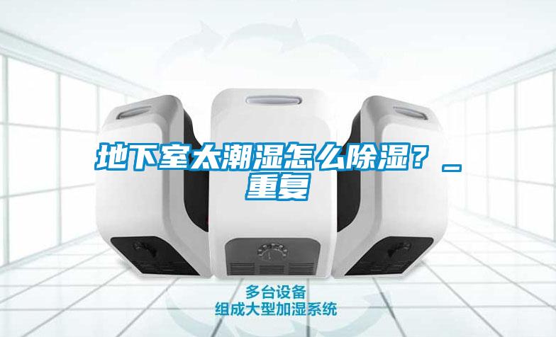 地下室太潮濕怎么除濕？_重復