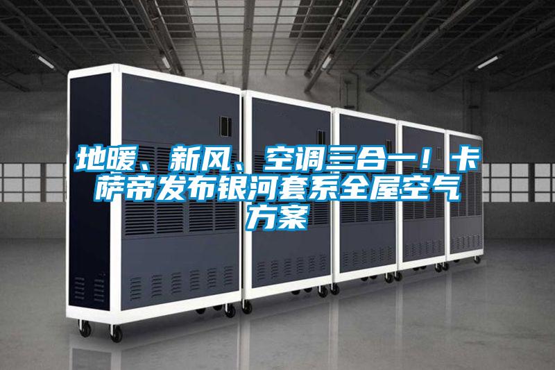地暖、新風(fēng)、空調(diào)三合一!卡薩帝發(fā)布銀河套系全屋空氣方案