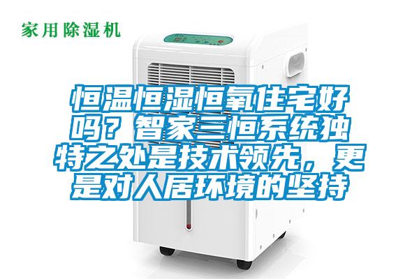 恒溫恒濕恒氧住宅好嗎？智家三恒系統(tǒng)獨(dú)特之處是技術(shù)領(lǐng)先，更是對(duì)人居環(huán)境的堅(jiān)持