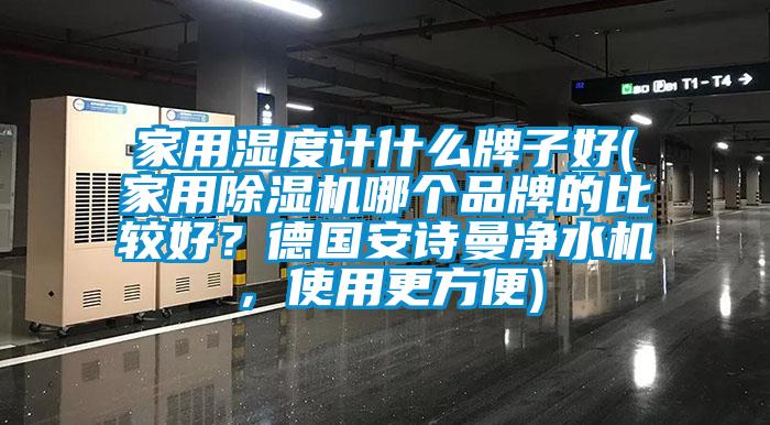 家用濕度計(jì)什么牌子好(家用除濕機(jī)哪個(gè)品牌的比較好？德國安詩曼凈水機(jī)，使用更方便)
