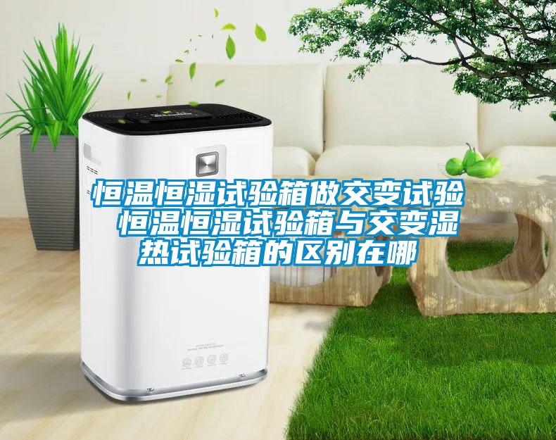 恒溫恒濕試驗箱做交變試驗 恒溫恒濕試驗箱與交變濕熱試驗箱的區別在哪