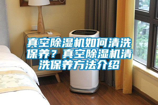 真空除濕機如何清洗保養(yǎng)？真空除濕機清洗保養(yǎng)方法介紹
