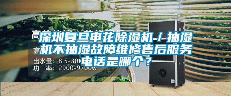 深圳復(fù)旦申花除濕機(jī)／抽濕機(jī)不抽濕故障維修售后服務(wù)電話是哪個？