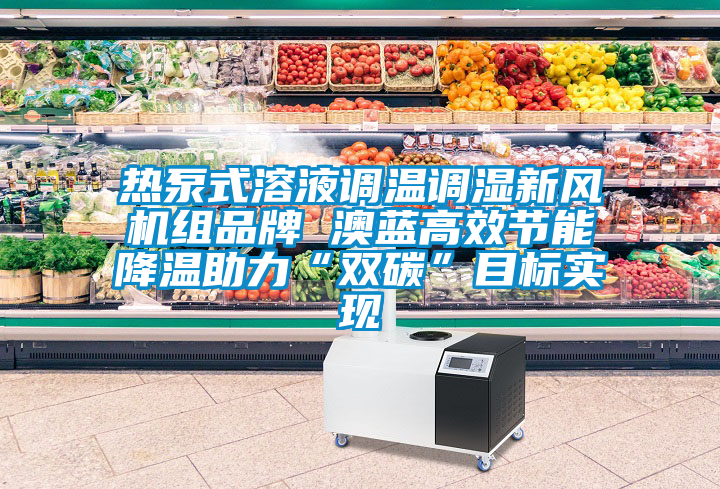 熱泵式溶液調溫調濕新風機組品牌 澳藍高效節(jié)能降溫助力“雙碳”目標實現