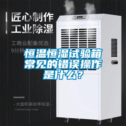 恒溫恒濕試驗(yàn)箱常見的錯(cuò)誤操作是什么?
