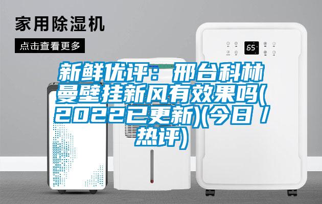 新鮮優評：邢臺科林曼壁掛新風有效果嗎(2022已更新)(今日／熱評)