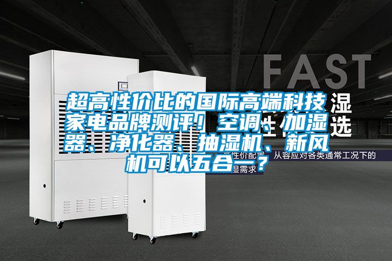 超高性價比的國際高端科技家電品牌測評!空調(diào)、加濕器、凈化器、抽濕機、新風(fēng)機可以五合一?