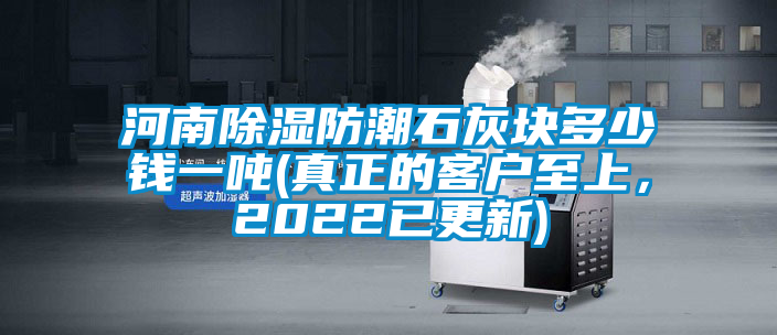 河南除濕防潮石灰塊多少錢一噸(真正的客戶至上，2022已更新)