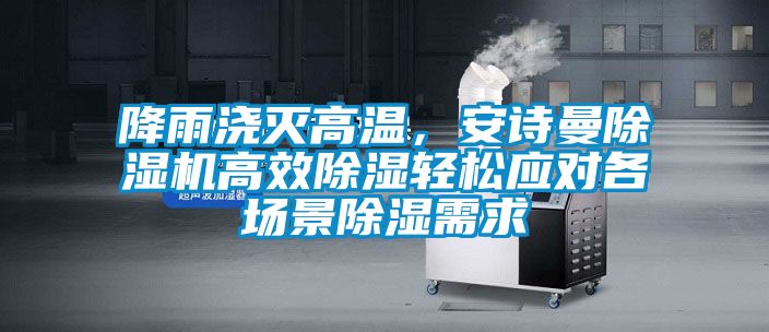 降雨澆滅高溫,安詩曼除濕機高效除濕輕松應對各場景除濕需求
