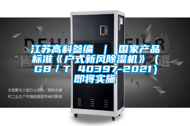 江蘇高科參編 ｜ 國(guó)家產(chǎn)品標(biāo)準(zhǔn)《戶(hù)式新風(fēng)除濕機(jī)》（GB／T 40397-2021）即將實(shí)施