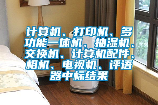 計算機、打印機、多功能一體機、抽濕機、交換機、計算機配件、相機、電視機、評語器中標結果