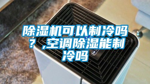 除濕機可以制冷嗎?,空調(diào)除濕能制冷嗎